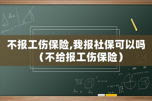 不報工傷保險,我報社保可以嗎（不給報工傷保險）
