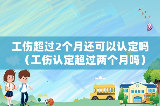 工傷超過2個月還可以認(rèn)定嗎（工傷認(rèn)定超過兩個月嗎）