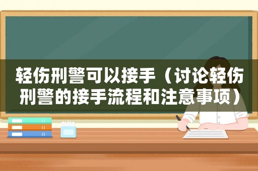 輕傷刑警可以接手（討論輕傷刑警的接手流程和注意事項(xiàng)）