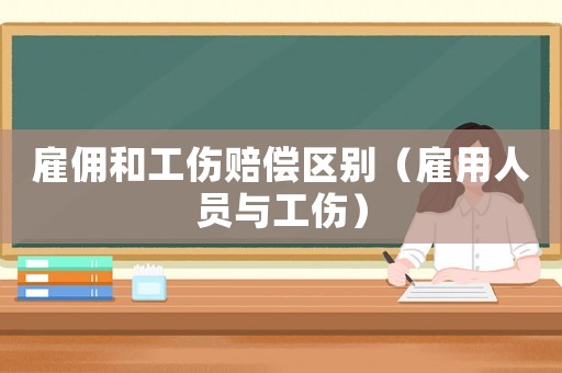 雇傭和工傷賠償區別（雇用人員與工傷）
