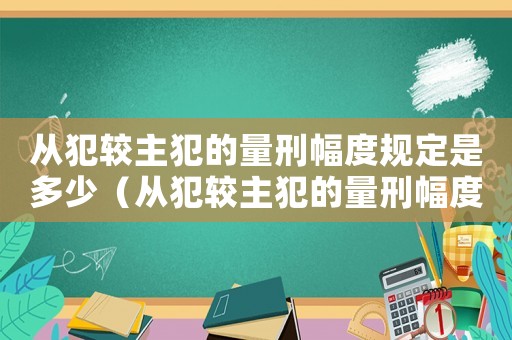 從犯較主犯的量刑幅度規定是多少（從犯較主犯的量刑幅度規定）