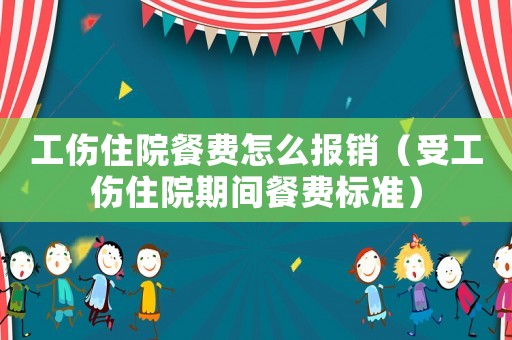 工傷住院餐費怎么報銷（受工傷住院期間餐費標準）