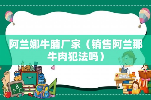 阿蘭娜牛腩廠家（銷售阿蘭那牛肉犯法嗎）