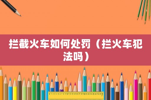 攔截火車如何處罰（攔火車犯法嗎）