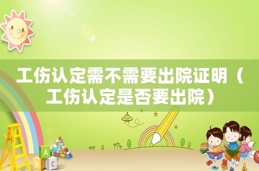 工傷認(rèn)定需不需要出院證明（工傷認(rèn)定是否要出院）