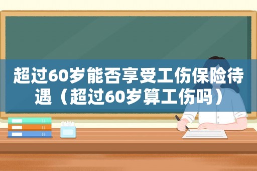 超過60歲能否享受工傷保險待遇（超過60歲算工傷嗎）