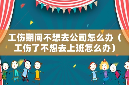 工傷期間不想去公司怎么辦（工傷了不想去上班怎么辦）