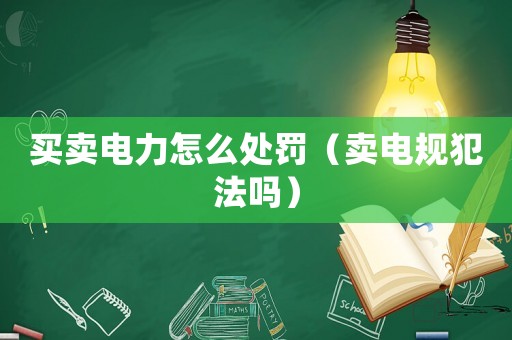 買賣電力怎么處罰（賣電規犯法嗎）
