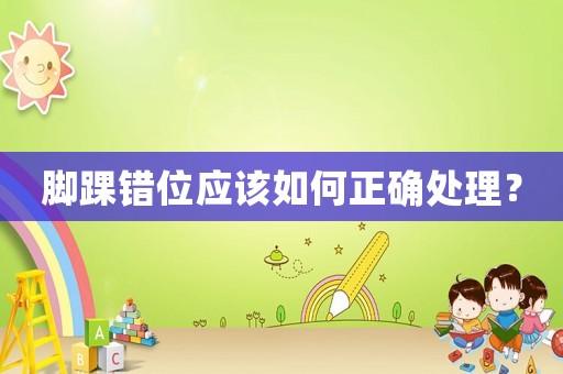 腳踝錯位應該如何正確處理？
