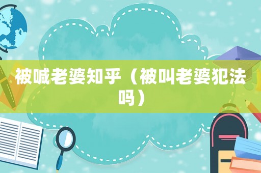 被喊老婆知乎（被叫老婆犯法嗎）