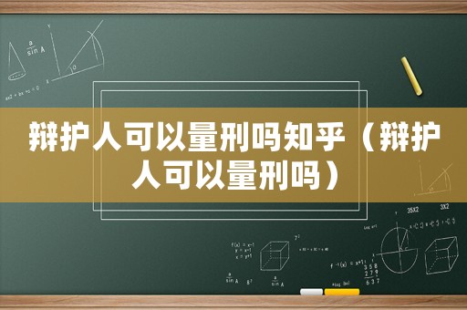 辯護(hù)人可以量刑嗎知乎（辯護(hù)人可以量刑嗎）