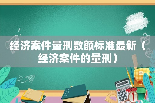經濟案件量刑數額標準最新（經濟案件的量刑）