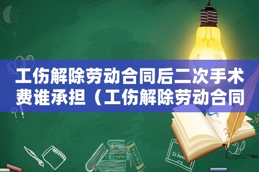 工傷解除勞動合同后二次手術費誰承擔（工傷解除勞動合同后二次手術費）
