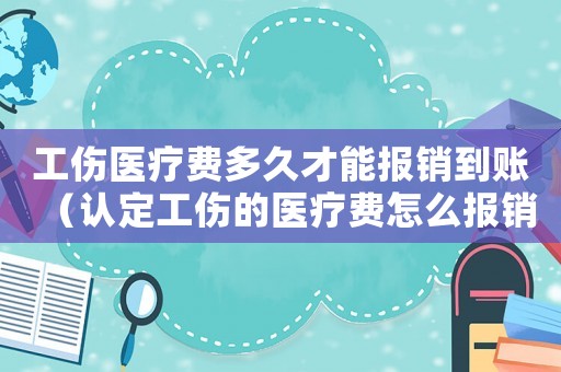 工傷醫療費多久才能報銷到賬（認定工傷的醫療費怎么報銷）