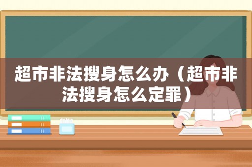 超市非法搜身怎么辦（超市非法搜身怎么定罪）