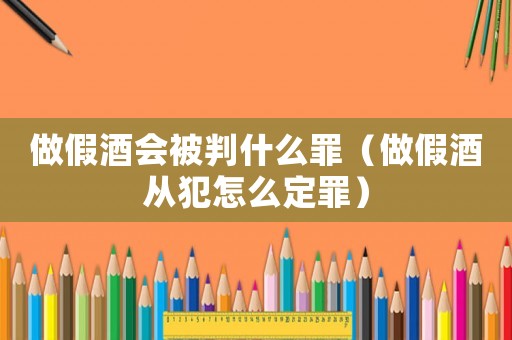 做假酒會被判什么罪（做假酒從犯怎么定罪）