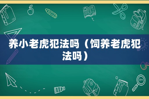 養(yǎng)小老虎犯法嗎（飼養(yǎng)老虎犯法嗎）