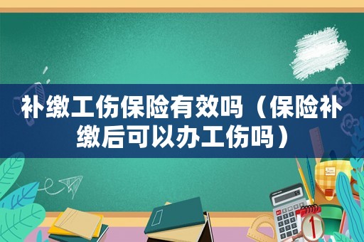 補繳工傷保險有效嗎（保險補繳后可以辦工傷嗎）