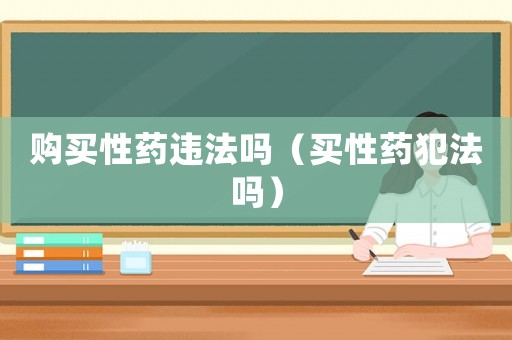 購買性藥違法嗎（買性藥犯法嗎）