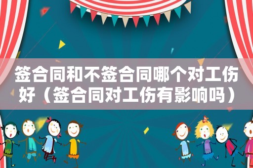 簽合同和不簽合同哪個對工傷好（簽合同對工傷有影響嗎）