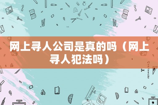 網上尋人公司是真的嗎（網上尋人犯法嗎）