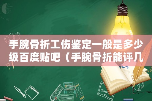 手腕骨折工傷鑒定一般是多少級百度貼吧（手腕骨折能評幾級工傷）