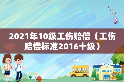 2021年10級(jí)工傷賠償（工傷賠償標(biāo)準(zhǔn)2016十級(jí)）