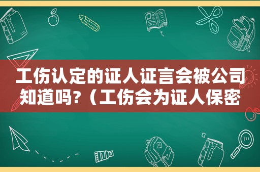 工傷認定的證人證言會被公司知道嗎?（工傷會為證人保密嗎）