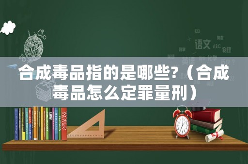 合成毒品指的是哪些?（合成毒品怎么定罪量刑）
