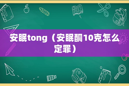 安眠tong（安眠酮10克怎么定罪）