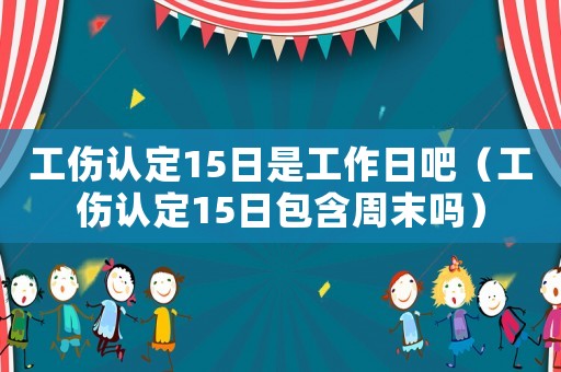 工傷認定15日是工作日吧（工傷認定15日包含周末嗎）