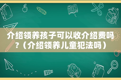 介紹領養孩子可以收介紹費嗎?（介紹領養兒童犯法嗎）