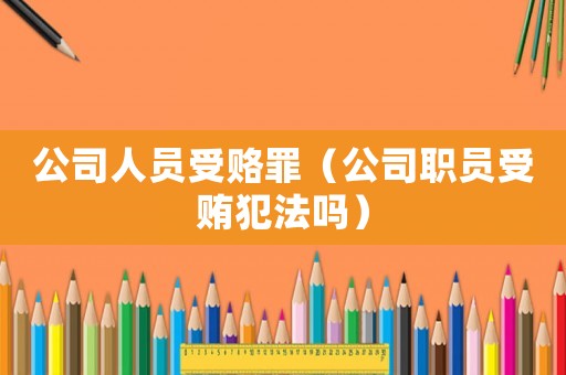 公司人員受賂罪（公司職員受賄犯法嗎）