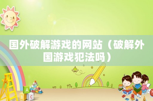 國外破解游戲的網(wǎng)站（破解外國游戲犯法嗎）