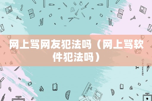 網(wǎng)上罵網(wǎng)友犯法嗎（網(wǎng)上罵軟件犯法嗎）