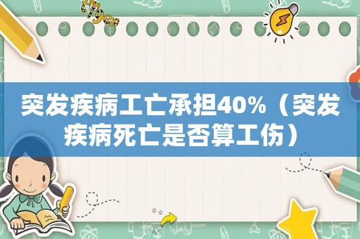 突發疾病工亡承擔40%（突發疾病死亡是否算工傷）
