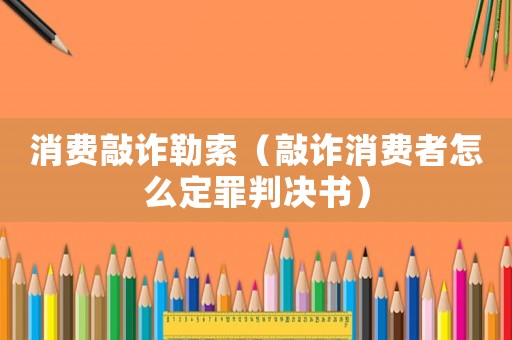 消費敲詐勒索（敲詐消費者怎么定罪判決書）