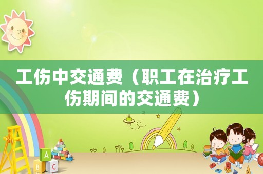 工傷中交通費（職工在治療工傷期間的交通費）