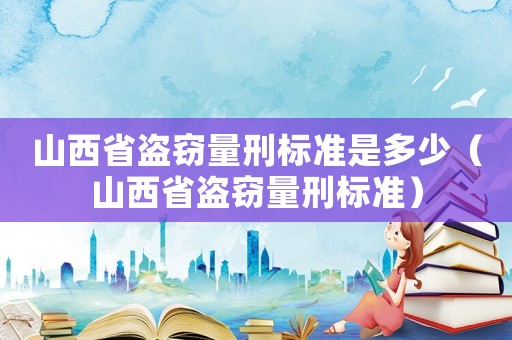 山西省盜竊量刑標(biāo)準(zhǔn)是多少（山西省盜竊量刑標(biāo)準(zhǔn)）