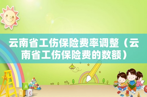 云南省工傷保險費率調整（云南省工傷保險費的數額）