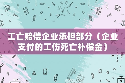 工亡賠償企業承擔部分（企業支付的工傷死亡補償金）