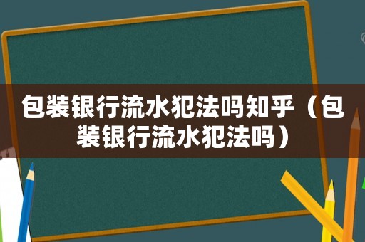 包裝銀行流水犯法嗎知乎（包裝銀行流水犯法嗎）