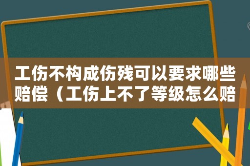 工傷不構(gòu)成傷殘可以要求哪些賠償（工傷上不了等級怎么賠償）