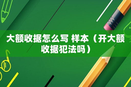 大額收據(jù)怎么寫 樣本（開大額收據(jù)犯法嗎）