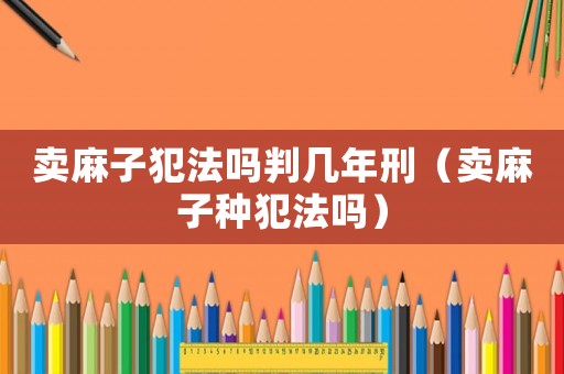 賣麻子犯法嗎判幾年刑（賣麻子種犯法嗎）
