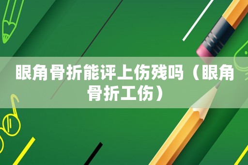眼角骨折能評上傷殘嗎（眼角骨折工傷）
