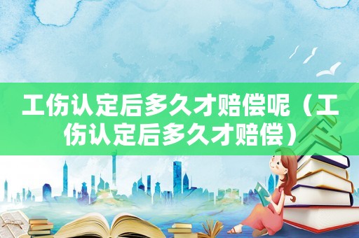 工傷認定后多久才賠償呢（工傷認定后多久才賠償）