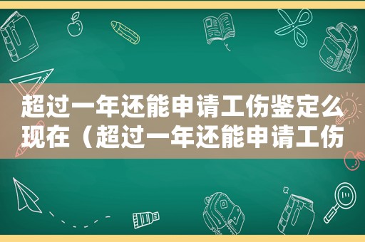 超過一年還能申請工傷鑒定么現在（超過一年還能申請工傷鑒定么）