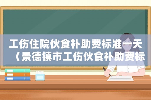 工傷住院伙食補助費標準一天（景德鎮市工傷伙食補助費標準）