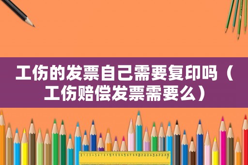 工傷的發票自己需要復印嗎（工傷賠償發票需要么）